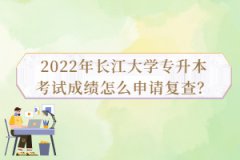 2022年长江大学专升本考试成绩怎么申请复查？