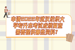 申请2022年武汉纺织大学专升本考试成绩复查需要提供哪些资料？