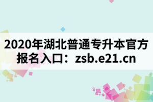 2020年湖北普通专升本官方报名入口：http://zsb.e21.cn