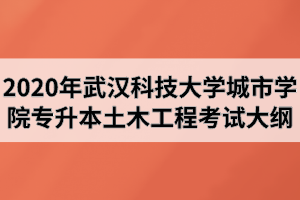 2020年武汉科技大学城市学院普通专升本《土木工程》专业考试大纲