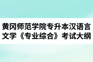 2020年黄冈师范学院专升本汉语言文学专业《专业综合》考试大纲