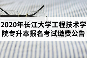 2020年长江大学工程技术学院专升本报名考试缴费公告