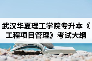 2020年武汉华夏理工学院普通专升本《工程项目管理》考试大纲