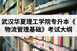 2020年武汉华夏理工学院普通专升本《物流管理基础》考试大纲