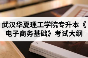 2020年武汉华夏理工学院普通专升本《电子商务基础》考试大纲