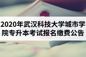 2020年武汉科技大学城市学院专升本考试报名缴费公告