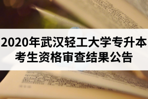 2020年武汉轻工大学专升本招生通告(一)：考生资格审查结果公告