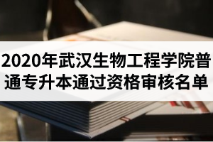 2020年武汉生物工程学院普通专升本通过资格审核名单的通知