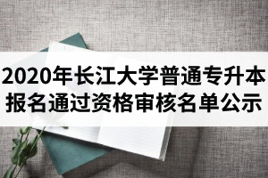 2020年长江大学普通专升本报名已通过资格审核名单公示