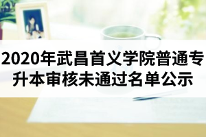 2020年武昌首义学院普通专升本考试报名资格审核未通过名单公示