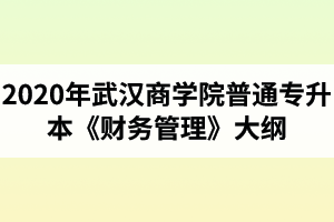 2020年武汉商学院普通专升本《财务管理》考试大纲