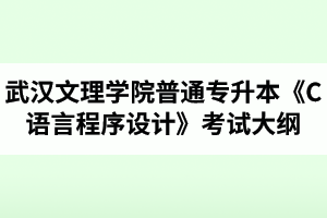 2020年武汉文理学院普通专升本《C语言程序设计》考试大纲