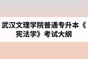 2020年武汉文理学院普通专升本《宪法学》考试大纲