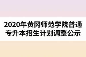2020年黄冈师范学院普通专升本各专业招生计划调整公示