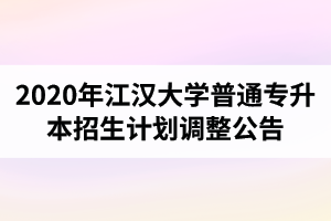 2020年江汉大学普通专升本招生计划调整公告（最终版）