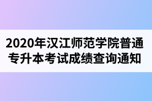 2020年汉江师范学院普通专升本考试成绩查询通知