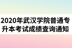 2020年武汉学院普通专升本考试成绩查询通知