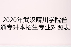  2020年武汉晴川学院普通专升本招生专业对照表
