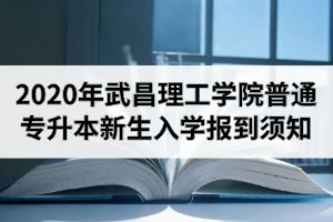 2020年武昌理工学院普通专升本新生入学报到须知