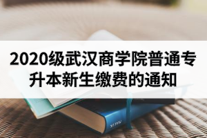 2020级武汉商学院普通专升本新生缴费的通知