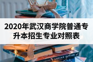2020年武汉商学院普通专升本招生专业对照表