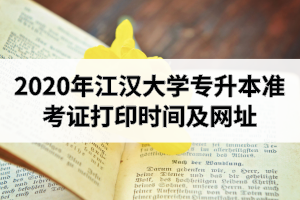 2020年江汉大学专升本准考证打印时间及网址的公告