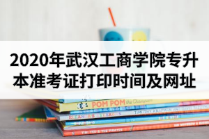 2020年武汉工商学院专升本准考证打印时间及打印网址
