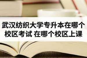 武汉纺织大学专升本在哪个校区考试？在哪个校区上课？