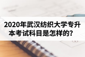 2020年武汉纺织大学普通专升本招生专业和考试科目表