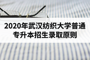 2020年武汉纺织大学普通专升本招生录取原则