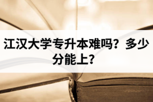 江汉大学专升本难吗？多少分能上？