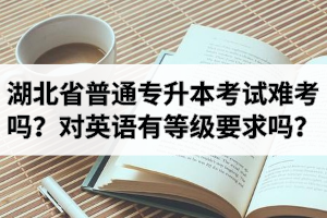 湖北省普通专升本考试是不是很难考啊？对英语有等级要求吗？