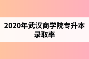 2020年武汉商学院专升本录取率