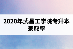 2020年武昌工学院专升本录取率