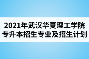 2021年武汉华夏理工学院专升本招生专业及招生计划人数介绍