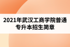 2021年武汉工商学院普通专升本招生简章