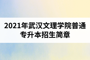 2021年武汉文理学院普通专升本招生简章