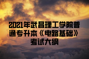 2021年武昌理工学院普通专升本《电路基础》考试大纲