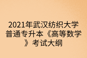 2021年武汉纺织大学普通专升本《高等数学》考试大纲