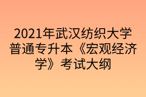 2021年武汉纺织大学普通专升本《宏观经济学》考试大纲