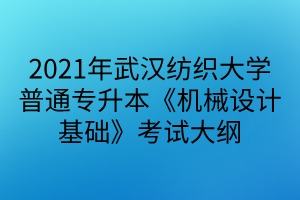 2021年武汉纺织大学普通专升本《机械设计基础》考试大纲