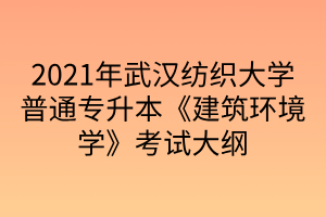 2021年武汉纺织大学普通专升本《建筑环境学》考试大纲
