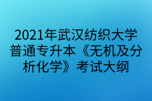 2021年武汉纺织大学普通专升本《无机及分析化学》考试大纲
