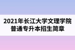 2021年长江大学文理学院普通专升本招生简章