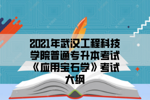 2021年武汉工程科技学院普通专升本考试《应用宝石学》考试大纲