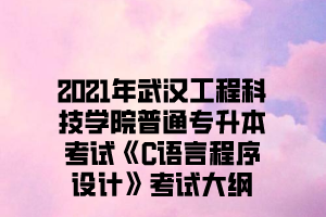 2021年武汉工程科技学院普通专升本考试《C语言程序设计》考试大纲