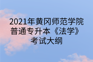 2021年黄冈师范学院普通专升本《法学》考试大纲
