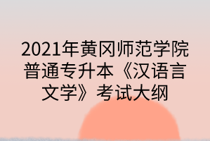 2021年黄冈师范学院普通专升本《汉语言文学》考试大纲
