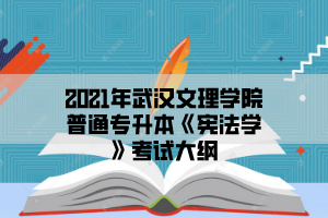 2021年武汉文理学院普通专升本《宪法学》考试大纲