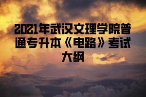 2021年武汉文理学院普通专升本《电路》考试大纲